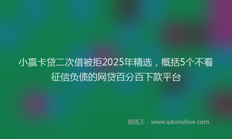 小赢卡贷二次借被拒2025年精选，概括5个不看征信负债的网贷百分百下款平台