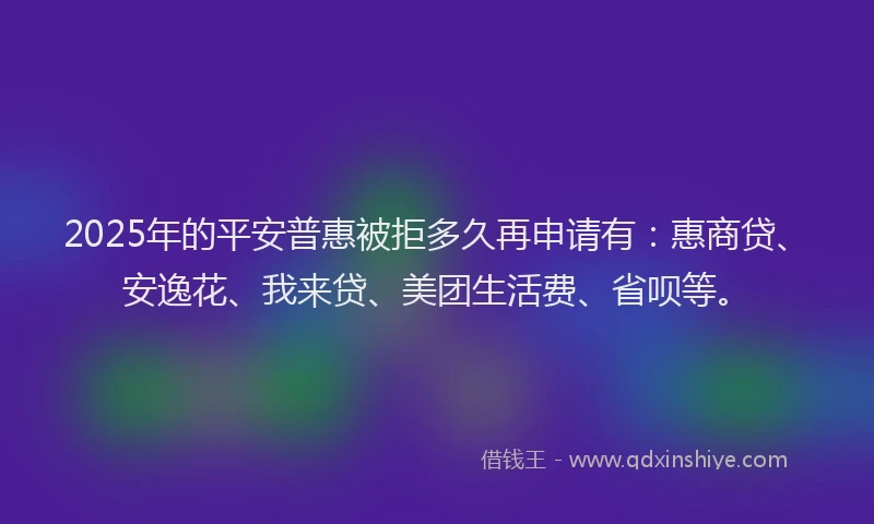 2025年的平安普惠被拒多久再申请有:惠商贷、安逸花、我来贷、美团生活费、省呗等。