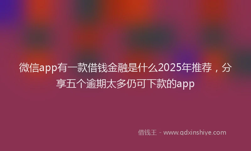 微信app有一款借钱金融是什么2025年推荐，分享五个逾期太多仍可下款的app