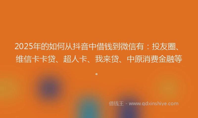 2025年的如何从抖音中借钱到微信有：投友圈、维信卡卡贷、超人卡、我来贷、中原消费金融等。