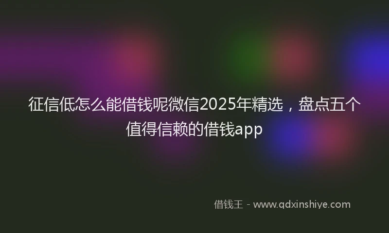 征信低怎么能借钱呢微信2025年精选，盘点五个值得信赖的借钱app