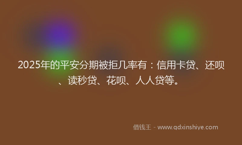 2025年的平安分期被拒几率有：信用卡贷、还呗、读秒贷、花呗、人人贷等。