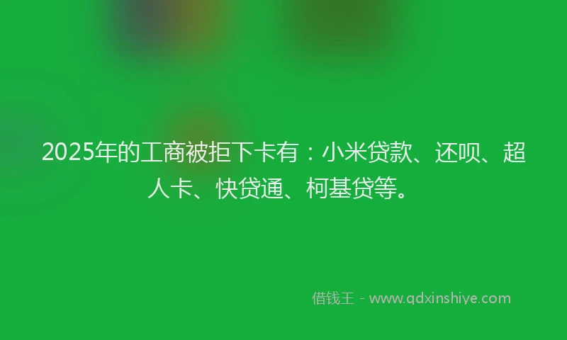 2025年的工商被拒下卡有：小米贷款、还呗、超人卡、快贷通、柯基贷等。