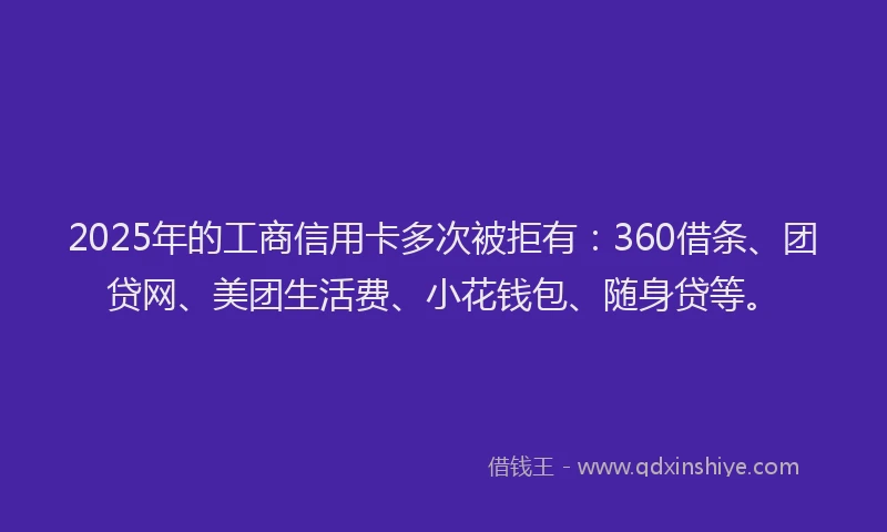 2025年的工商信用卡多次被拒有：360借条、团贷网、美团生活费、小花钱包、随身贷等。