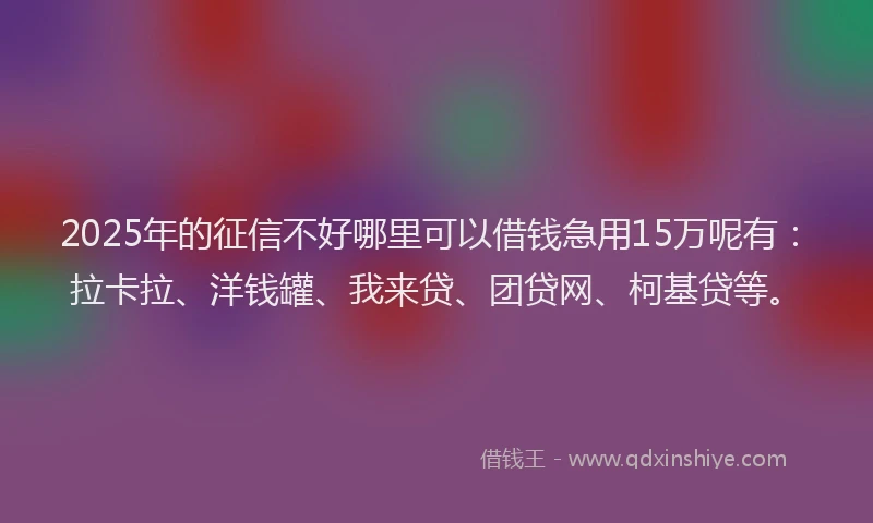 2025年的征信不好哪里可以借钱急用15万呢有：拉卡拉、洋钱罐、我来贷、团贷网、柯基贷等。