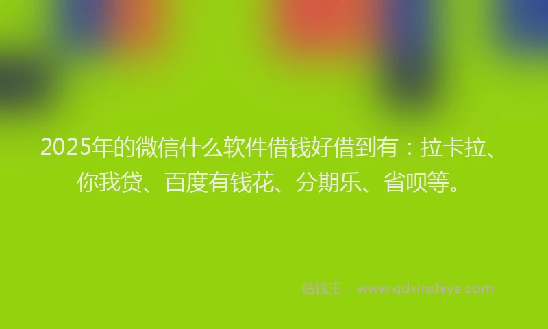 2025年的微信什么软件借钱好借到有：拉卡拉、你我贷、百度有钱花、分期乐、省呗等。