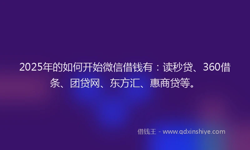 2025年的如何开始微信借钱有：读秒贷、360借条、团贷网、东方汇、惠商贷等。