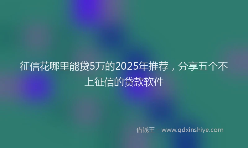 征信花哪里能贷5万的2025年推荐，分享五个不上征信的贷款软件