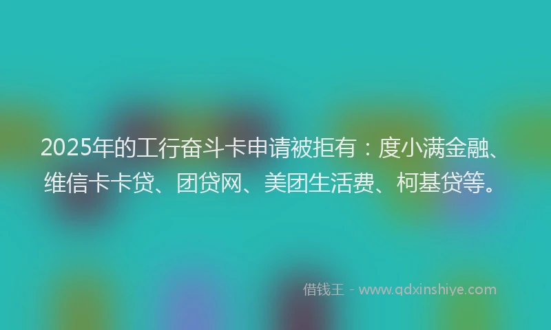 2025年的工行奋斗卡申请被拒有：度小满金融、维信卡卡贷、团贷网、美团生活费、柯基贷等。