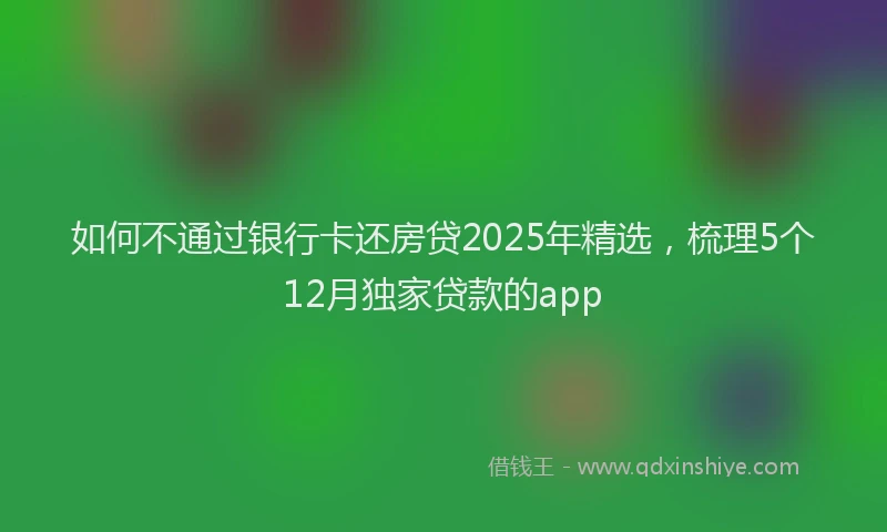 如何不通过银行卡还房贷2025年精选，梳理5个12月独家贷款的app