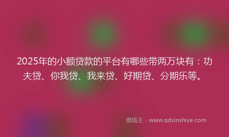 2025年的小额贷款的平台有哪些带两万块有：功夫贷、你我贷、我来贷、好期贷、分期乐等。