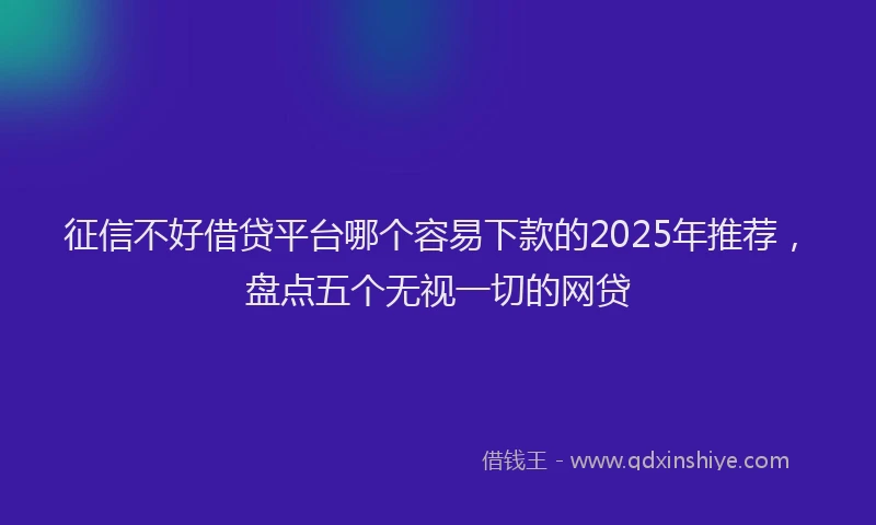 征信不好借贷平台哪个容易下款的2025年推荐，盘点五个无视一切的网贷