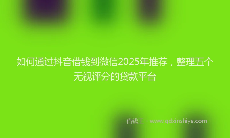 如何通过抖音借钱到微信2025年推荐，整理五个无视评分的贷款平台
