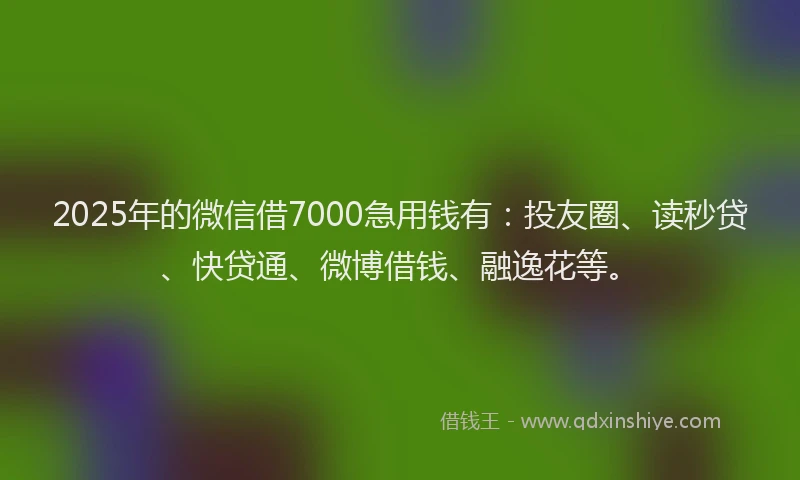 2025年的微信借7000急用钱有：投友圈、读秒贷、快贷通、微博借钱、融逸花等。