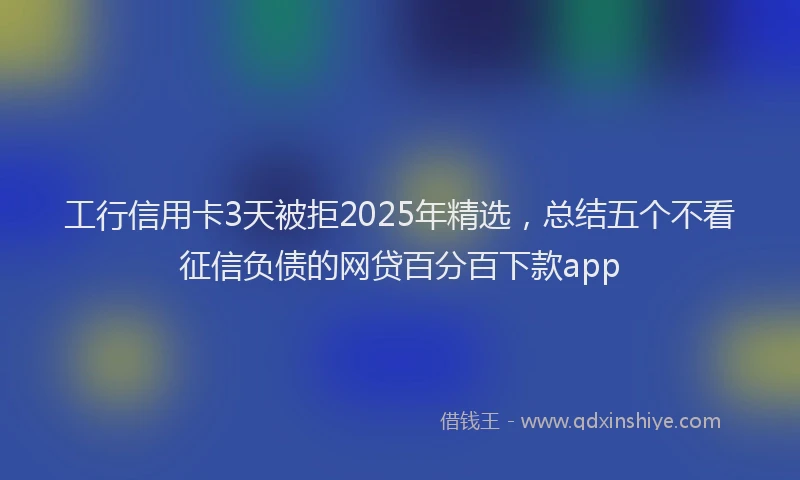 工行信用卡3天被拒2025年精选，总结五个不看征信负债的网贷百分百下款app