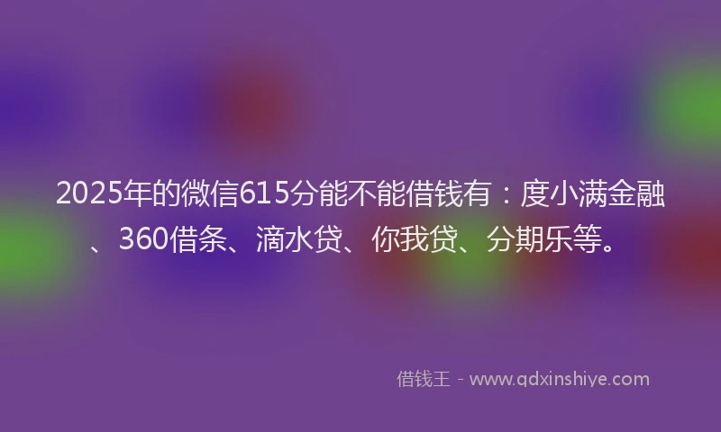 2025年的微信615分能不能借钱有：度小满金融、360借条、滴水贷、你我贷、分期乐等。