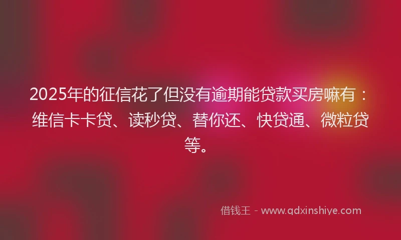 2025年的征信花了但没有逾期能贷款买房嘛有：维信卡卡贷、读秒贷、替你还、快贷通、微粒贷等。