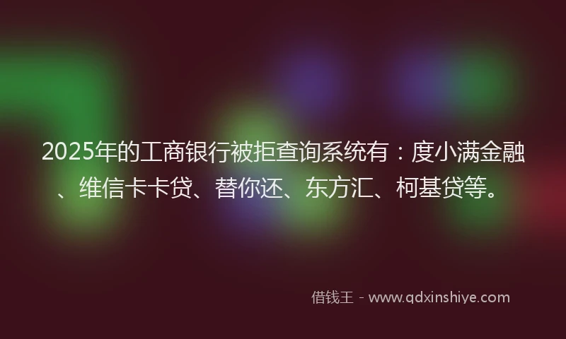 2025年的工商银行被拒查询系统有：度小满金融、维信卡卡贷、替你还、东方汇、柯基贷等。