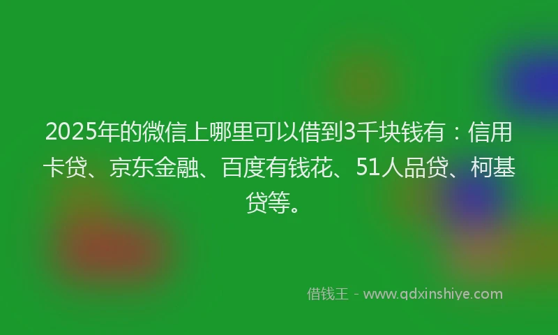 2025年的微信上哪里可以借到3千块钱有：信用卡贷、京东金融、百度有钱花、51人品贷、柯基贷等。