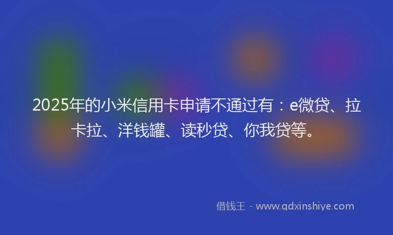 2025年的小米信用卡申请不通过有：e微贷、拉卡拉、洋钱罐、读秒贷、你我贷等。