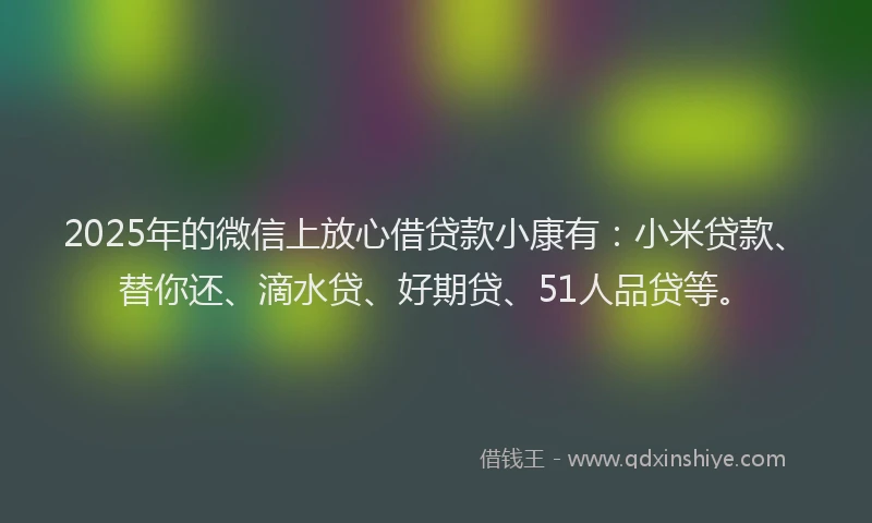 2025年的微信上放心借贷款小康有：小米贷款、替你还、滴水贷、好期贷、51人品贷等。