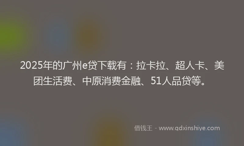 2025年的广州e贷下载有：拉卡拉、超人卡、美团生活费、中原消费金融、51人品贷等。