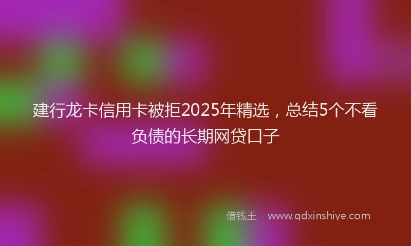 建行龙卡信用卡被拒2025年精选，总结5个不看负债的长期网贷口子