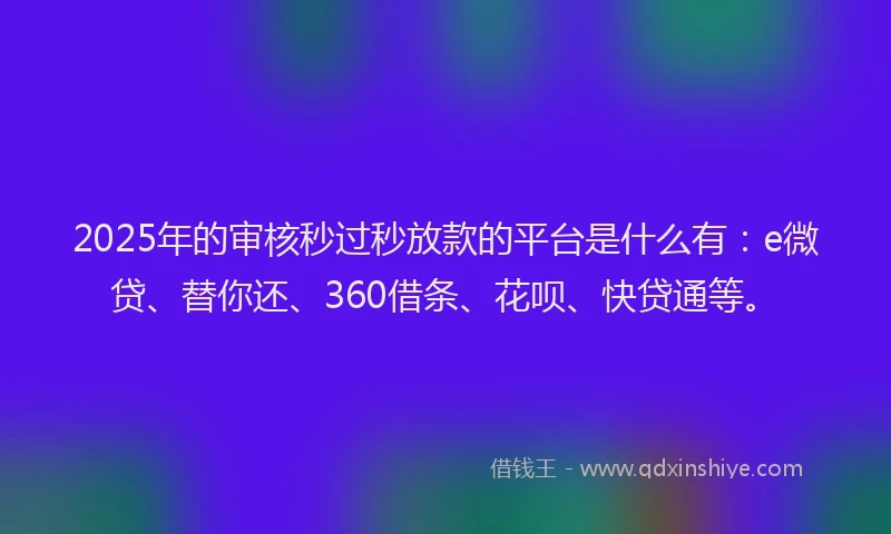 2025年的审核秒过秒放款的平台是什么有：e微贷、替你还、360借条、花呗、快贷通等。