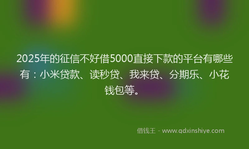2025年的征信不好借5000直接下款的平台有哪些有：小米贷款、读秒贷、我来贷、分期乐、小花钱包等。