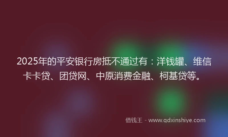 2025年的平安银行房抵不通过有：洋钱罐、维信卡卡贷、团贷网、中原消费金融、柯基贷等。