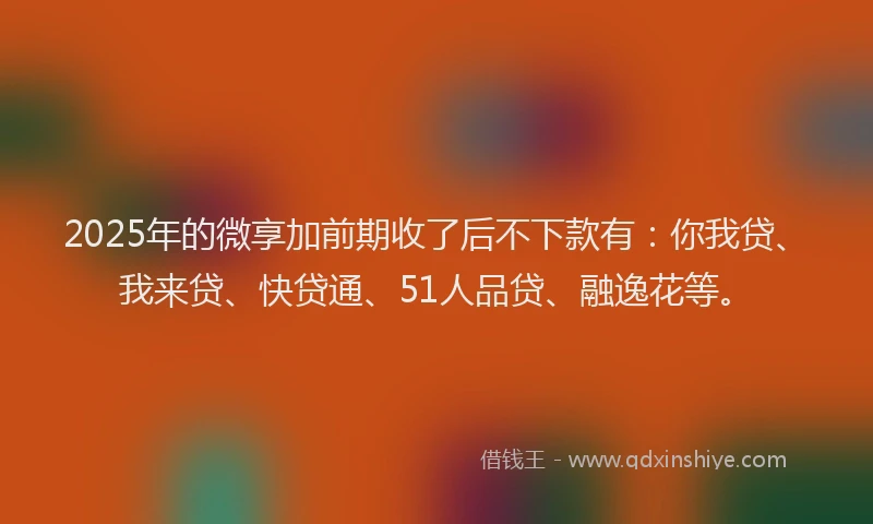 2025年的微享加前期收了后不下款有：你我贷、我来贷、快贷通、51人品贷、融逸花等。