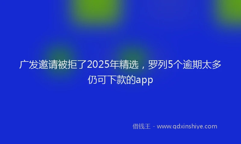 广发邀请被拒了2025年精选，罗列5个逾期太多仍可下款的app