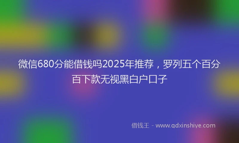 微信680分能借钱吗2025年推荐，罗列五个百分百下款无视黑白户口子