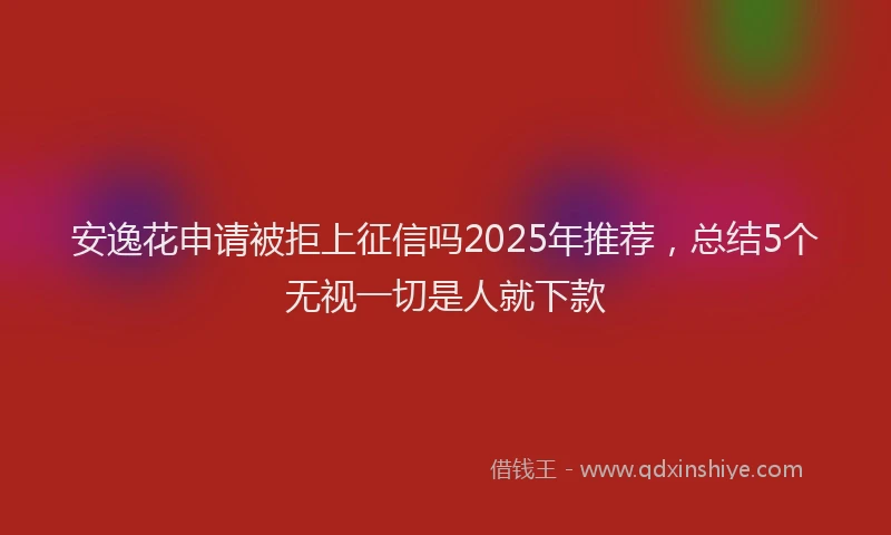 安逸花申请被拒上征信吗2025年推荐，总结5个无视一切是人就下款
