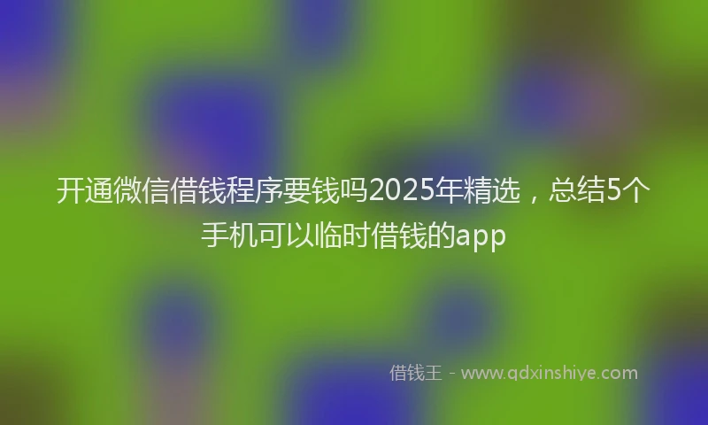 开通微信借钱程序要钱吗2025年精选，总结5个手机可以临时借钱的app