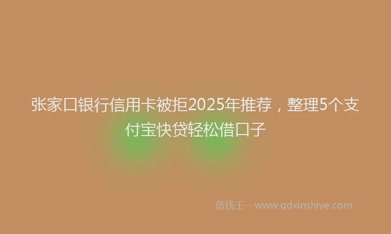 张家口银行信用卡被拒2025年推荐，整理5个支付宝快贷轻松借口子