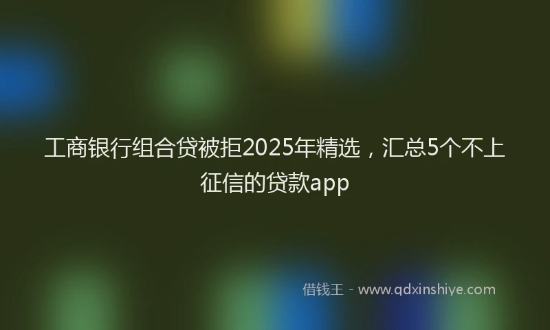 工商银行组合贷被拒2025年精选，汇总5个不上征信的贷款app