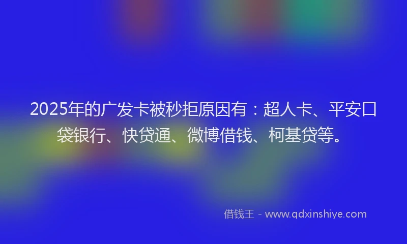 2025年的广发卡被秒拒原因有：超人卡、平安口袋银行、快贷通、微博借钱、柯基贷等。
