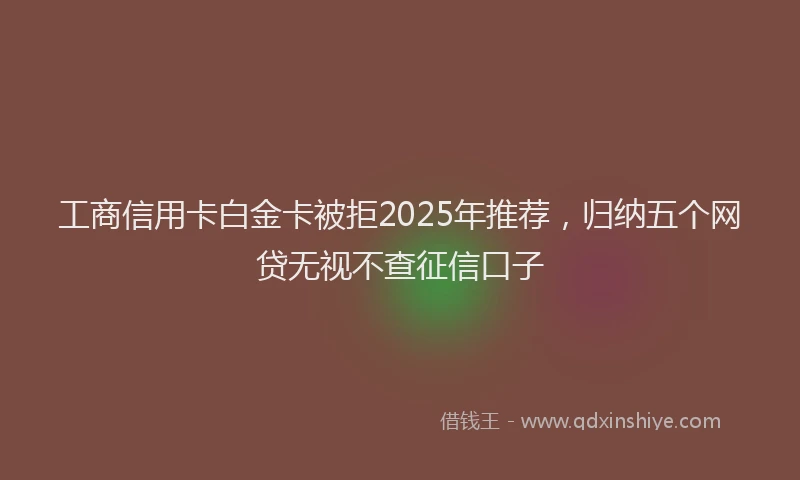 工商信用卡白金卡被拒2025年推荐，归纳五个网贷无视不查征信口子