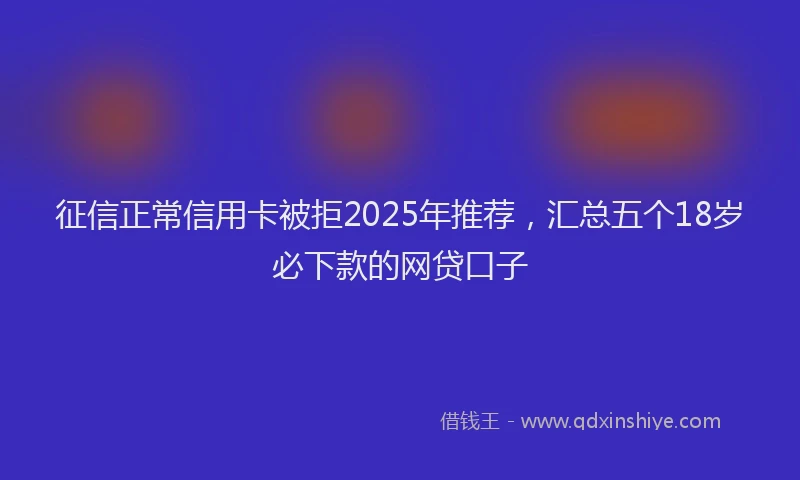征信正常信用卡被拒2025年推荐，汇总五个18岁必下款的网贷口子