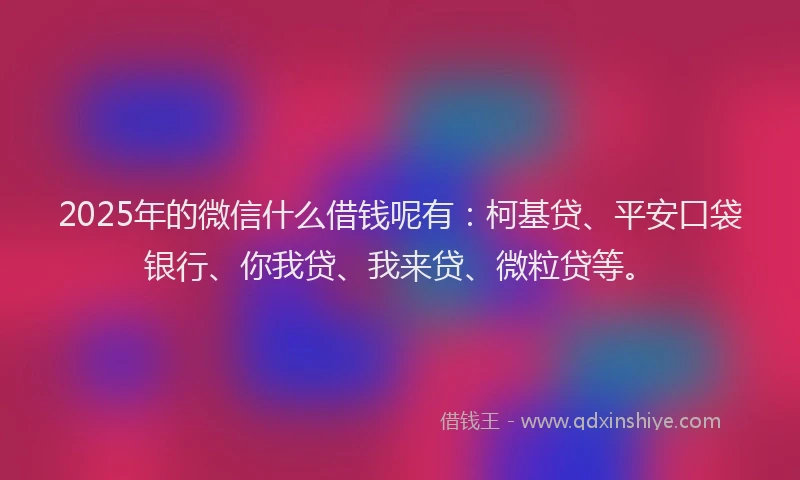 2025年的微信什么借钱呢有：柯基贷、平安口袋银行、你我贷、我来贷、微粒贷等。