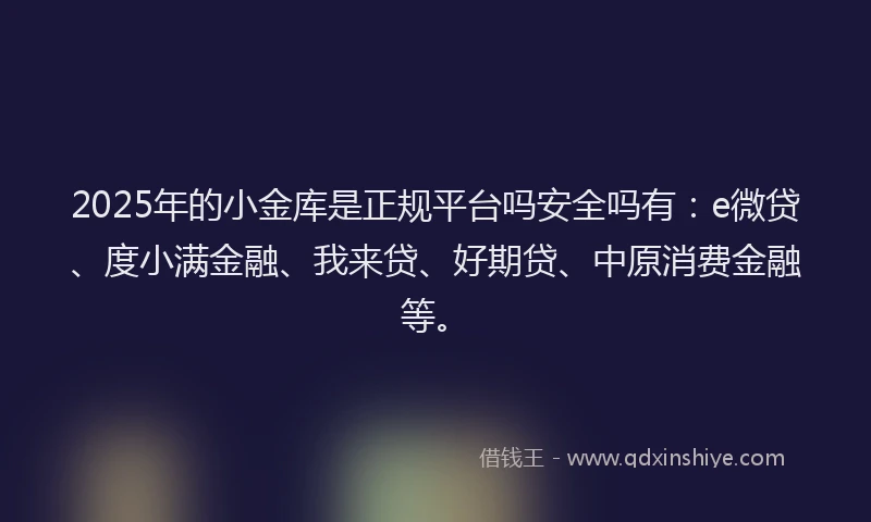 2025年的小金库是正规平台吗安全吗有：e微贷、度小满金融、我来贷、好期贷、中原消费金融等。