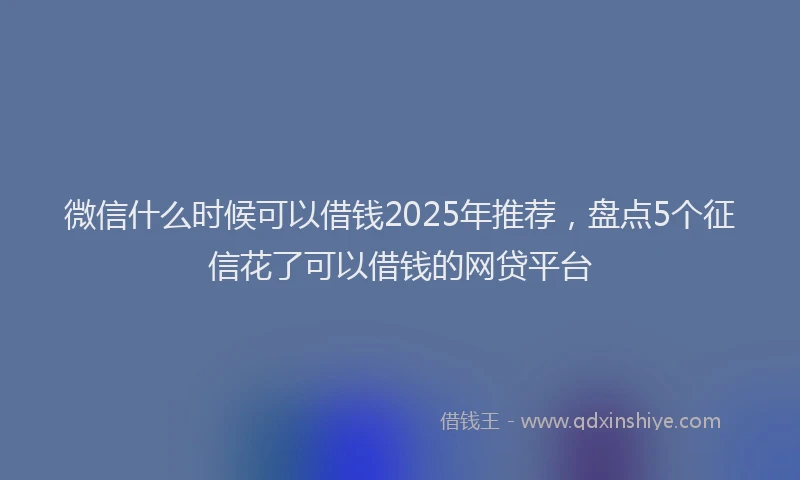 微信什么时候可以借钱2025年推荐，盘点5个征信花了可以借钱的网贷平台