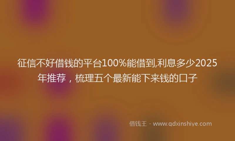 征信不好借钱的平台100%能借到,利息多少2025年推荐，梳理五个最新能下来钱的口子