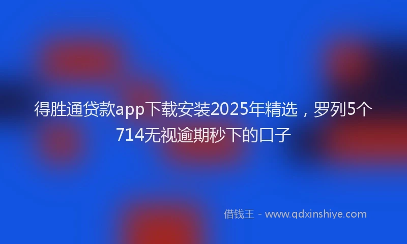 得胜通贷款app下载安装2025年精选，罗列5个714无视逾期秒下的口子