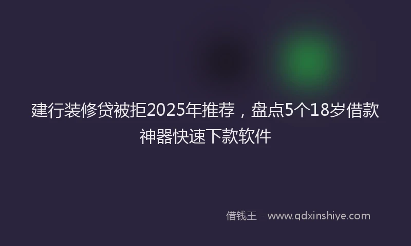 建行装修贷被拒2025年推荐，盘点5个18岁借款神器快速下款软件