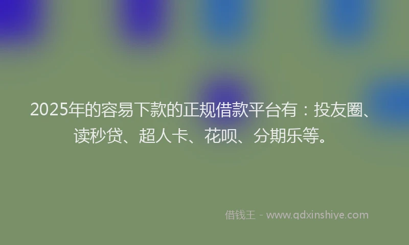 2025年的容易下款的正规借款平台有：投友圈、读秒贷、超人卡、花呗、分期乐等。