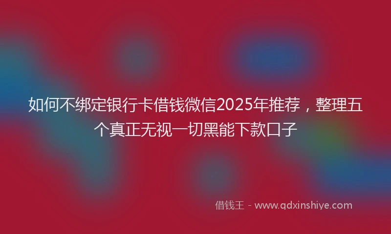 如何不绑定银行卡借钱微信2025年推荐，整理五个真正无视一切黑能下款口子