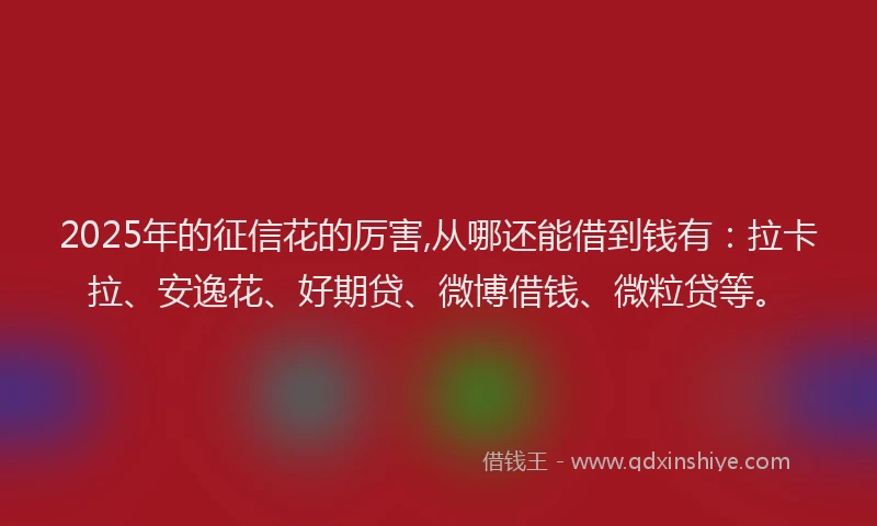 2025年的征信花的厉害,从哪还能借到钱有：拉卡拉、安逸花、好期贷、微博借钱、微粒贷等。