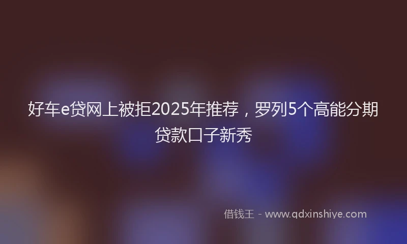 好车e贷网上被拒2025年推荐，罗列5个高能分期贷款口子新秀